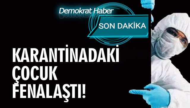 KARANTİNADAKİ ÇOCUK FENALAŞTI!