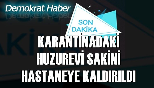 KARANTİNADAKİ HUZUREVİ SAKİNİ HASTANEYE KALDIRILDI