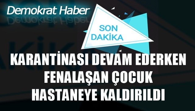 KARANTİNASI DEVAM EDERKEN FENALAŞAN ÇOCUK HASTANEYE KALDIRILDI