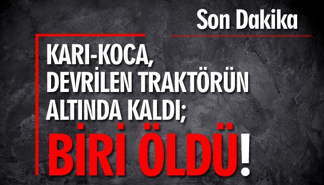 KARI-KOCA, DEVRİLEN TRAKTÖRÜN ALTINDA KALDI; BİRİ ÖLDÜ!