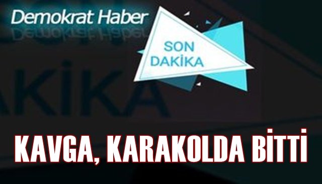 KAVGA, KARAKOLDA BİTTİ