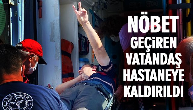 NÖBET GEÇİREN VATANDAŞ HASTANEYE KALDIRILDI