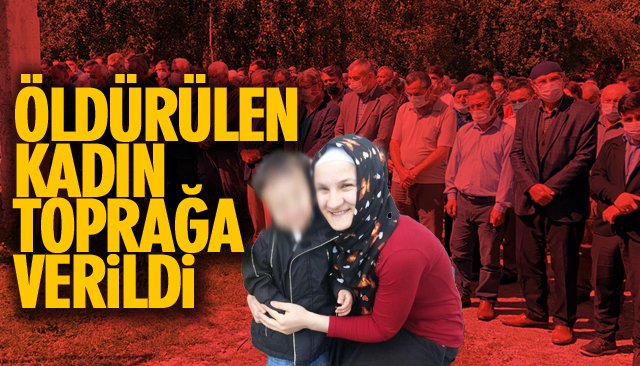 ÖLDÜRÜLEN KADIN TOPRAĞA VERİLDİ