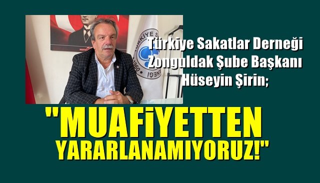 Sakatlar Derneği Zonguldak Şube Başkanı Hüseyin Şirin; ‘MUAFİYETTEN YARARLANAMIYORUZ’ 