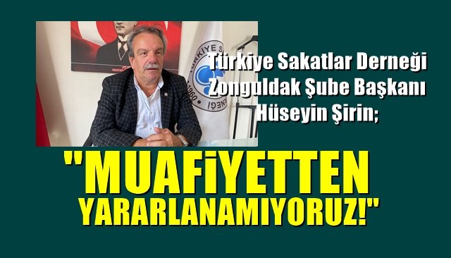 Sakatlar Derneği Zonguldak Şube Başkanı Hüseyin Şirin; ‘MUAFİYETTEN YARARLANAMIYORUZ’