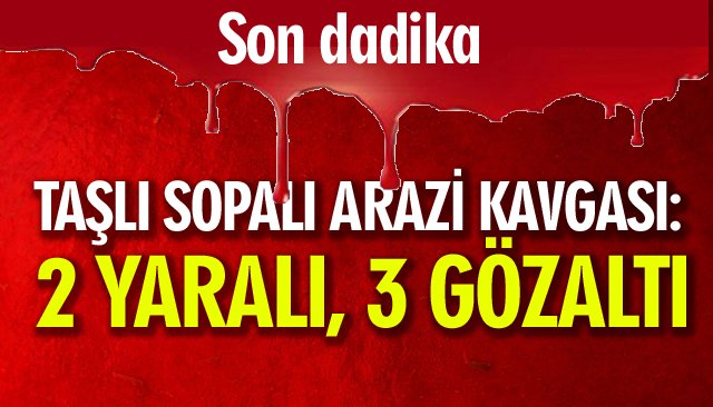 TAŞLI SOPALI ARAZİ KAVGASI: 2 YARALI, 3 GÖZALTI