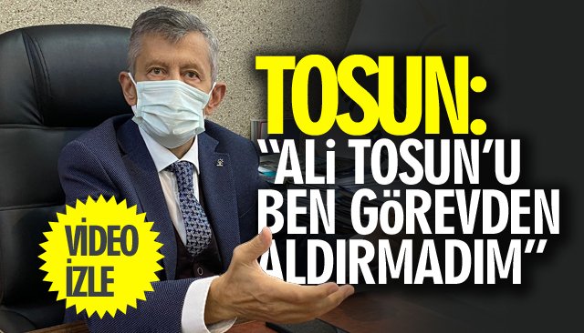 TOSUN: “ALİ TOSUN’U BEN GÖREVDEN ALDIRMADIM”