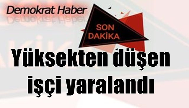 Yüksekten düşen işçi yaralandı