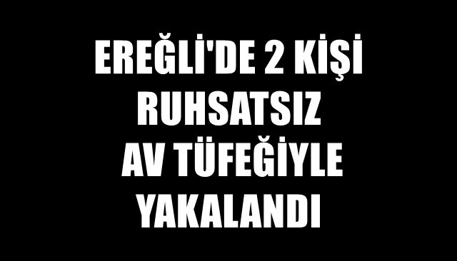 2 KİŞİ RUHSATSIZ AV TÜFEĞİYLE YAKALANDI