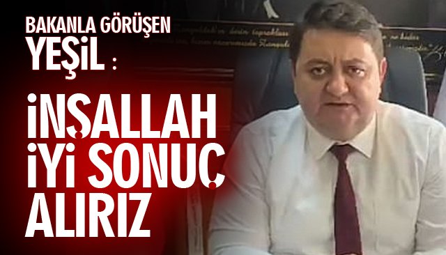 BAKANLA GÖRÜŞEN YEŞİL: İNŞALLAH İYİ SONUÇ ALIRIZ