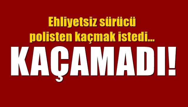 Ehliyetsiz sürücü polisten kaçmak istedi…KAÇAMADI!