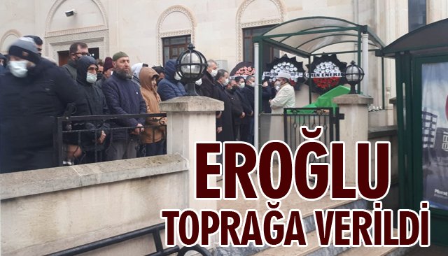 EROĞLU TOPRAĞA VERİLDİ