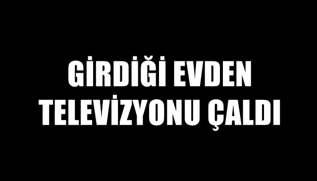 GİRDİĞİ EVDEN TELEVİZYONU ÇALDI