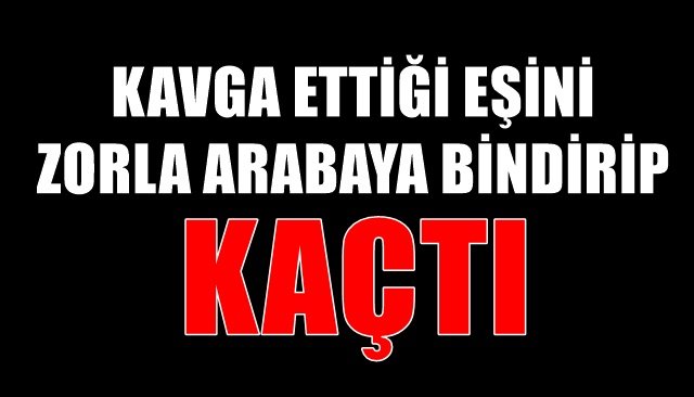 KAVGA ETTİĞİ EŞİNİ ZORLA ARABAYA BİNDİRDİ