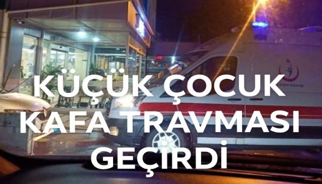 KÜÇÜK ÇOCUK KAFA TRAVMASI GEÇİRDİ