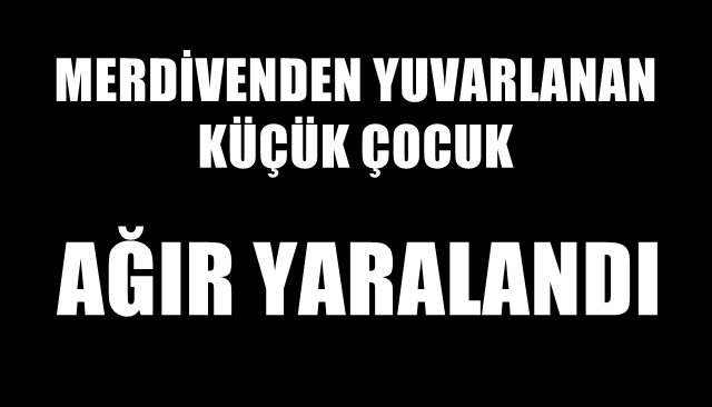 MERDİVENDEN YUVARLANAN ÇOCUK AĞIR YARALANDI