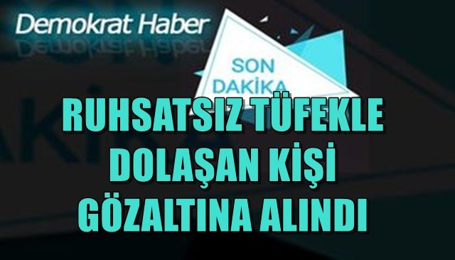 RUHSATSIZ TÜFEKLE DOLAŞAN KİŞİ GÖZALTINA ALINDI