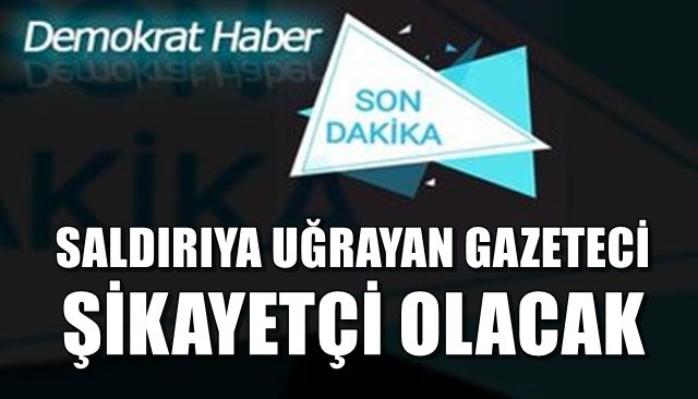 SALDIRIYA UĞRAYAN GAZETECİ ŞİKAYETÇİ OLACAK