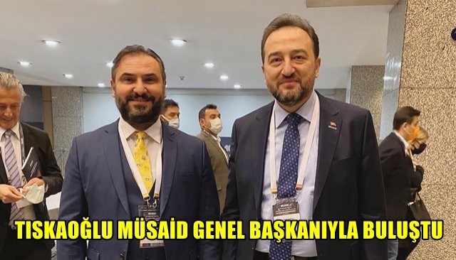 TISKAOĞLU MÜSAİD GENEL BAŞKANIYLA BULUŞTU