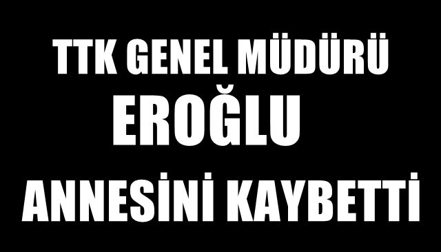 TTK GENEL MÜDÜRÜ EROĞLU  ANNESİNİ KAYBETTİ