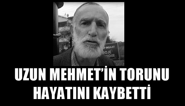 UZUN MEHMET’İN TORUNU HAYATINI KAYBETTİ