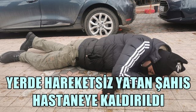 YERDE HAREKETSİZ YATAN ŞAHIS HASTANEYE KALDIRILDI