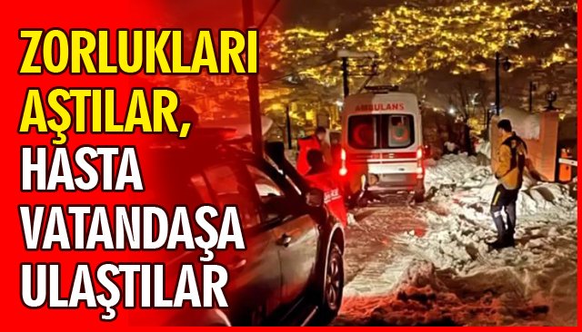 ZORLUKLARI AŞTILAR, HASTA VATANDAŞA ULAŞTILAR