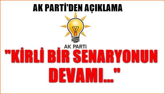 AK Parti´den açıklama...“KİRLİ BİR SENARYONUN DEVAMI”