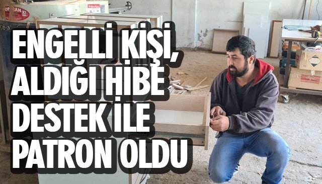 ENGELLİ KİŞİ, ALDIĞI HİBE DESTEK İLE PATRON OLDU