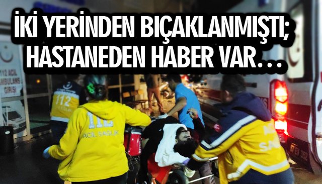 İKİ YERİNDEN BIÇAKLANMIŞTI; HASTANEDEN İYİ HABER VAR…