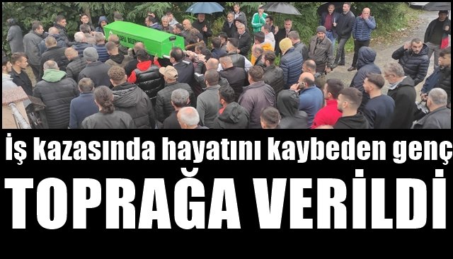 İş kazasında hayatını kaybeden genç toprağa verildi
