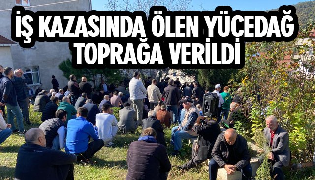 İŞ KAZASINDA ÖLEN YÜCEDAĞ TOPRAĞA VERİLDİ