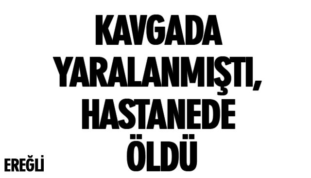 KAVGADA YARALANMIŞTI, HASTANEDE ÖLDÜ