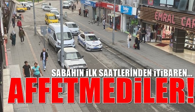 Sabahın ilk saatlerinden itibaren… AFFETMEDİLER!