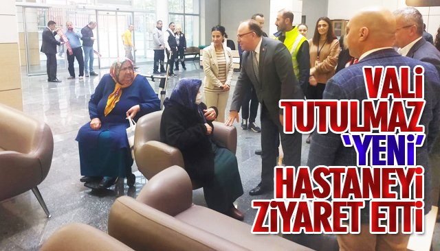 VALİ TUTULMAZ ‘YENİ’ HASTANEYİ ZİYARET ETTİ