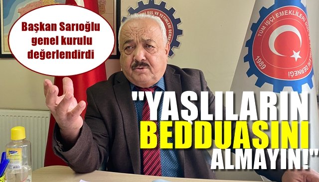 Başkan Sarıoğlu Ankara’da yapılan genel kurulu değerlendirdi… “YAŞLILARIN BEDDUASINI ALMAYIN”