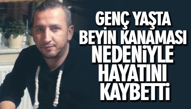 GENÇ YAŞTA BEYİN KANAMASI NEDENİYLE HAYATINI KAYBETTİ