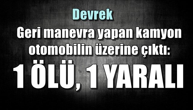 Geri manevra yapan kamyon otomobilin üzerine çıktı:  1 ÖLÜ, 1 YARALI