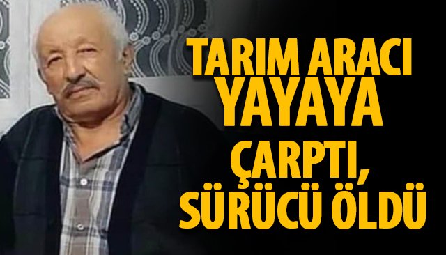 TARIM ARACI YAYAYA ÇARPTI, SÜRÜCÜ ÖLDÜ