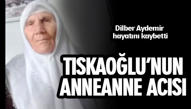 TISKAOĞLU’NUN ANNEANNE ACISI