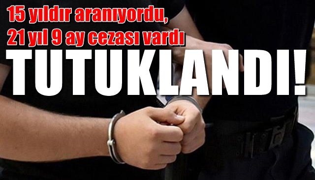 15 yıldır aranıyordu, 21 yıl 9 ay cezası vardı… TUTUKLANDI