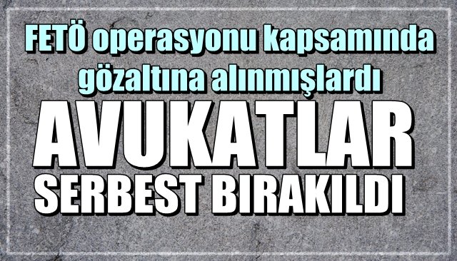 AVUKATLAR SERBEST BIRAKILDI