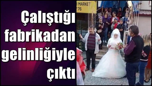 Çalıştığı fabrikadan gelinliğiyle çıktı