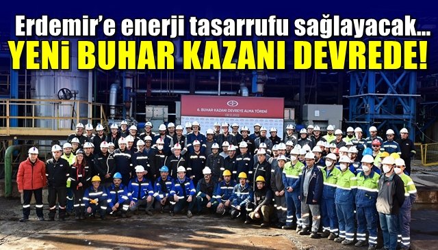 Erdemir’e enerji tasarrufu sağlayacak… YENİ BUHAR KAZANI DEVREDE