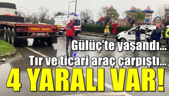 Gülüç’te yaşandı…Tır ve ticari araç çarpıştı… 4 YARALI