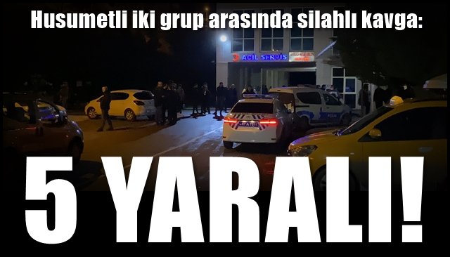 Husumetli iki grup arasında silahlı kavga:  5 YARALI