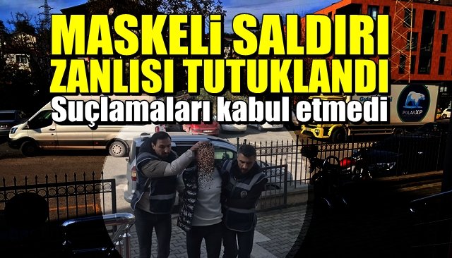 İddiaları kabul etmedi....  MASKELİ SALDIRI ZANLISI TUTUKLANDI