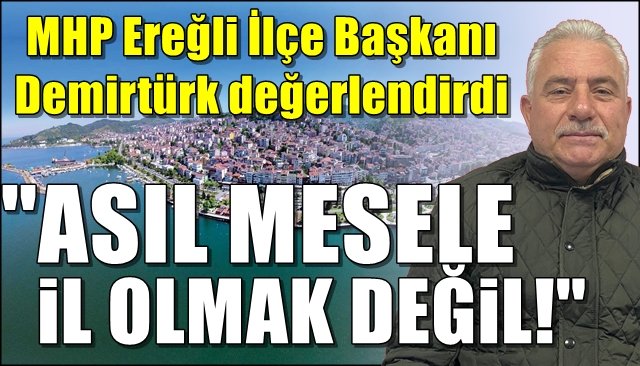 MHP Ereğli İlçe Başkanı Demirtürk değerlendirdi… “MESELE İL OLMAK DEĞİL!”