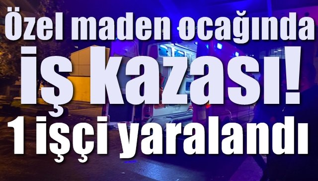 Özel maden ocağında iş kazası: 1 yaralı