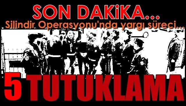 Silindir Operasyonu’nda yargı süreci… 5 KİŞİ TUTUKLANDI, 12 KİŞİYE ADLİ KONTROL